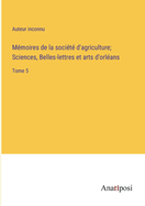 Mmoires de la socit d'agriculture; Sciences, Belles-lettres et arts d'orlans: Tome 5