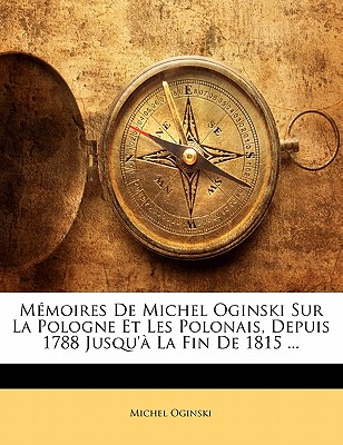 Mmoires de Michel Oginski Sur La Pologne Et Les Polonais, Depuis 1788 Jusqu' La Fin de 1815 ... - Oginski, Michel