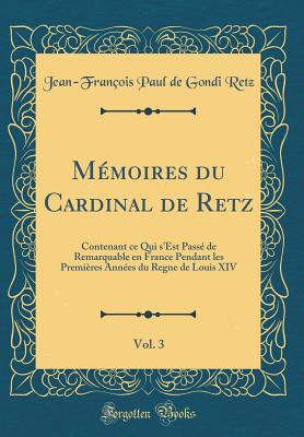 Mmoires du Cardinal de Retz, Vol. 3: Contenant ce Qui s'Est Pass de Remarquable en France Pendant les Premires Annes du Regne de Louis XIV (Classic Reprint) - Retz, Jean-Franois Paul de Gondi