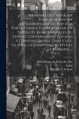 Mmoires Du Chevalier D'arvieux, Envoy Extraordinaire Du Roy  La Porte, Consul D'alep, D'alger, De Tripoli Et Autres Echelles Du Levant, Contenant Ses Voyages  Constantinople, Dans L'asie, La Syrie, La Palestine, L'egypte Et La Barbarie...... - Arvieux, Laurent D', and Labat, and Bibliothque Du Palais Des Arts (Creator)