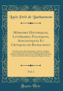 Mmoires Historiques, Littraires, Politiques, Anecdotiques Et Critiques de Bachaumont, Vol. 3: Ou Choix d'Anecdotes Historiques, Littraires, Critiques Et Dramatiques; De Bons Mots; D'pigrammes; De Pices Fugitives, Tant en Prose qu'en Vers; De Vaudevil