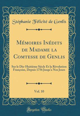 Mmoires Indits de Madame la Comtesse de Genlis, Vol. 10: Sur le Dix-Huitime Sicle Et la Rvolution Franoise, Depuis 1756 Jusqu'a Nos Jours (Classic Reprint) - Genlis, Stphanie Flicit de