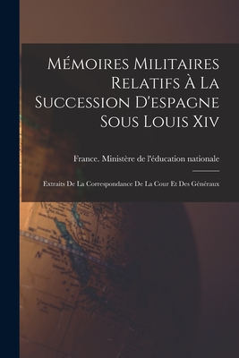 Mmoires Militaires Relatifs  La Succession D'espagne Sous Louis Xiv: Extraits De La Correspondance De La Cour Et Des Gnraux - France Ministre de l'ducation Natio (Creator)