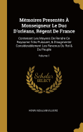 Mmoires Presents  Monseigneur Le Duc D'orlans, Rgent De France: Contenant Les Moyens De Rendre Ce Royaume Trs-Puissant, & D'augmenter Considerablement Les Revenus Du Roi & Du Peuple; Volume 1