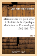 Mmoires Secrets Pour Servir  l'Histoire de la Rpublique Des Lettres En France Depuis 1762: Jusqu' Nos Jours Ou Journal d'Un Observateur. Tome 8