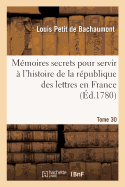 Mmoires Secrets Pour Servir  l'Histoire de la Rpublique Des Lettres En France Tome 30