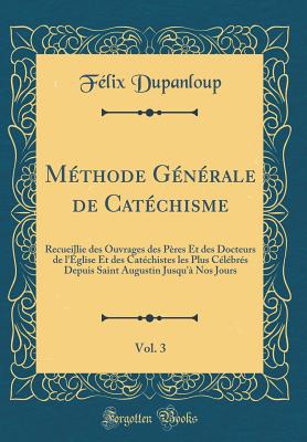 Mthode Gnrale de Catchisme, Vol. 3: Recueillie des Ouvrages des Pres Et des Docteurs de l'glise Et des Catchistes les Plus Clbrs Depuis Saint Augustin Jusqu' Nos Jours (Classic Reprint) - Dupanloup, Flix