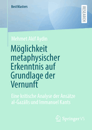 Mglichkeit metaphysischer Erkenntnis auf Grundlage der Vernunft: Eine kritische Analyse der Anstze al-Gazalis und Immanuel Kants