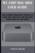 M 1 Chip Mac Mini User Guide: The Ultimate Beginner's Manual to Using the Latest M 1 Chip Mac Mini with Tips and Tricks