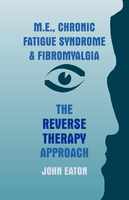 M.E., Chronic Fatigue Syndrome and Fibromyalgia - The Reverse Therapy Approach - Eaton, John, Dr.