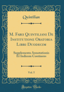 M. Fabii Quintiliani de Institutione Oratoria Libri Duodecim, Vol. 5: Supplementa Annotationis Et Indicem Continens (Classic Reprint)