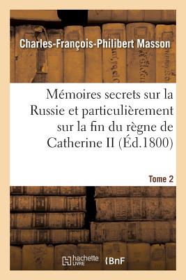 M?mo?res Secrets Sur La Russie: Et Particulierement Sur La Fin Du R?gne de Catherine II, Et Sur Celui de Paul I. - Masson, Charles Francois Philibert