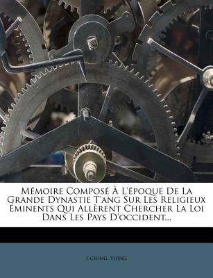 M?moire Compos? ? l'?poque de la Grande Dynastie t'Ang Sur Les Religieux ?minents Qui All?rent Chercher La Loi Dans Les Pays d'Occident... - I-Ching (Creator), and Yijing