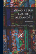 M?moire Sur l'Antique Alexandrie: Ses Faubourgs Et Environs D?couverts, Par Les Fouilles, Sondages,