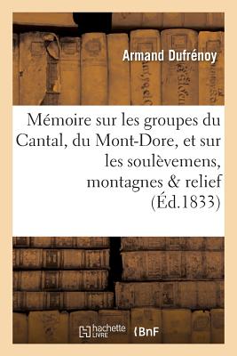 M?moire Sur Les Groupes Du Cantal, Du Mont-Dore, Et Sur Les Soul?vemens Auxquels Ces: Montagnes Doivent Leur Relief Actuel - Dufr?noy, Armand