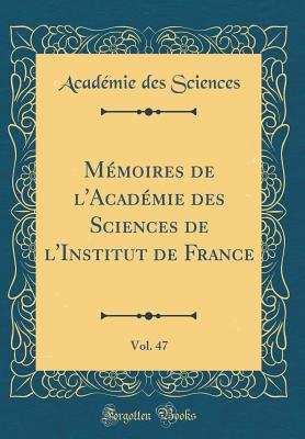 M?moires de l'Acad?mie Des Sciences de l'Institut de France, Vol. 47 (Classic Reprint) - Sciences, Acad?mie des