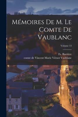 M?moires de M. Le Comte de Vaublanc; Volume 13 - Vaublanc, Vincent Marie Vi?not Comte D (Creator), and Barri?re, Fs (Fran?ois) 1786-1868 (Creator)