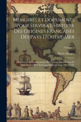 M?moires et documents pour servir? l'histoire des origines francaises des pays d'outre-mer: D?couvertes et ?tablissements des Francais dans l'ouest et dans le sud de l'Am?rique Septentrionale (1614-1754); Volume 4 - Margry, Pierre 1818-1894