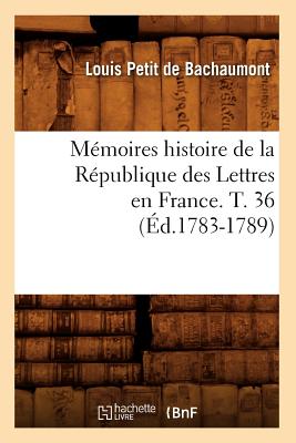 M?moires Histoire de la R?publique Des Lettres En France. T. 36 (?d.1783-1789) - de Bachaumont, Louis Petit