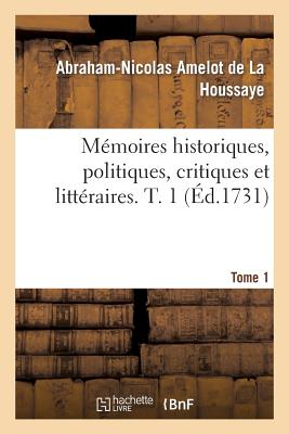 M?moires Historiques, Politiques, Critiques Et Litt?raires. T. 1 - Amelot de la Houssaye, Abraham-Nicolas