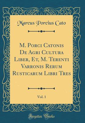 M. Porci Catonis de Agri Cultura Liber, Et, M. Terenti Varronis Rerum Rusticarum Libri Tres, Vol. 1 (Classic Reprint) - Cato, Marcus Porcius