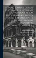 M. Porci Catonis de Agri Cultura Liber, M. Terenti Varronis Rerum Rusticarum Libri Tres, Ex Recens. H. Keilii. [With] Index Verborum, Composuit R. Krumbiegel, Volume 3...