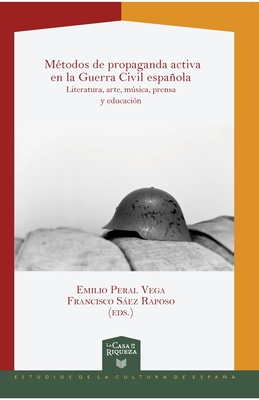 M?todos de propaganda activa en la Guerra Civil espaola: literatura, arte, msica, prensa y educaci?n - Emilio Peral Vega, and Francisco Sez Raposo (Editor)