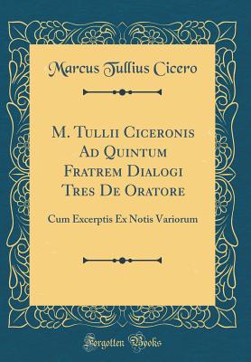 M. Tullii Ciceronis Ad Quintum Fratrem Dialogi Tres de Oratore: Cum Excerptis Ex Notis Variorum (Classic Reprint) - Cicero, Marcus Tullius