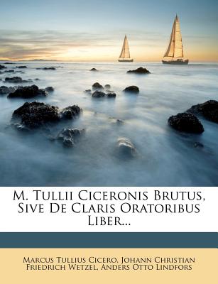 M. Tullii Ciceronis Brutus, Sive de Claris Oratoribus Liber - Cicero, Marcus Tullius, and Johann Christian Friedrich Wetzel (Creator), and Anders Otto Lindfors (Creator)