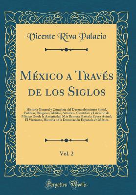 M?xico a Trav?s de Los Siglos, Vol. 2: Historia General Y Completa del Desenvolvimiento Social, Pol?tico, Religioso, Militar, Art?stico, Cient?fico Y Literario de M?xico Desde La Antig?edad Ms Remota Hasta La ?poca Actual; El Vireinato, Historia - Palacio, Vicente Riva