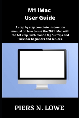 M1 iMac User Guide: A step by step complete instruction manual on how to use the 2021 iMac with the M1 chip, with macOS Big Sur Tips and Tricks for beginners and seniors. - N Lowe, Piers