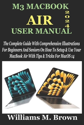 M3 Macbook Air User Manual: The Complete Guide With Comprehensive Illustrations For Beginners And Seniors On How To Setup & Use Your MacBook Air With Tips & Tricks For MacOS 14 - M Brown, Williams