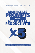 Matrise les prompts pour multiplier ta productivit x5: Le guide ultime pour communiquer avec l'IA
