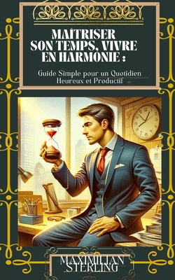 Ma?triser son Temps, Vivre en Harmonie: Guide Simple pour un Quotidien Heureux et Productif (d?veloppement personnel) - Sterling, Maximilian