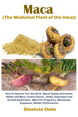 Maca (The Medicinal Plant of the Inkas): How To Improve Your Sex Drive, Sperm Quality and women dillodo with Maca, Control Cancer, Virility, Depression and Erectile Dysfunction. (Maca For Pregnancy, Menopause Symptoms, Athletic Performance) - Onio, Dionisia