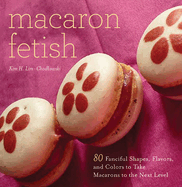 Macaron Fetish: 80 Fanciful Shapes, Flavors, and Colors to Take Macarons to the Next Level