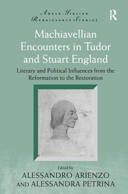 Machiavellian Encounters in Tudor and Stuart England: Literary and Political Influences from the Reformation to the Restoration - Arienzo, Alessandro, and Petrina, Alessandra (Editor)