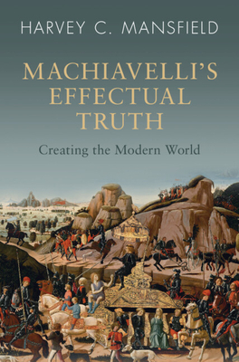 Machiavelli's Effectual Truth: Creating the Modern World - Mansfield, Harvey C.