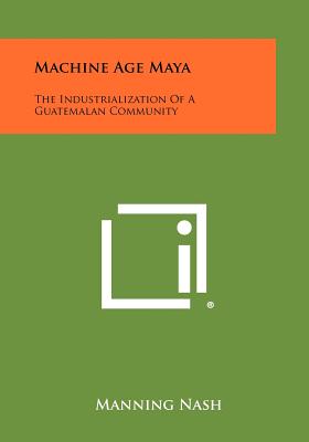 Machine Age Maya: The Industrialization Of A Guatemalan Community - Nash, Manning