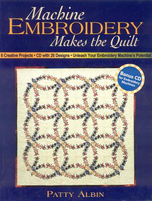 Machine Embroidery Makes the Quilt: 6 Creative Projects CD with 26 Designs Unleash Your Embroidery Machine's Potential - Albin, Patty