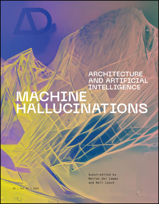 Machine Hallucinations: Architecture and Artificial Intelligence - del Campo, Matias (Guest editor), and Leach, Neil (Guest editor)