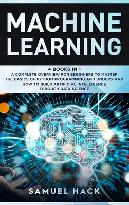 Machine Learning: 4 Books in 1: A Complete Overview for Beginners to Master the Basics of Python Programming and Understand How to Build Artificial Intelligence Through Data Science - Hack, Samuel