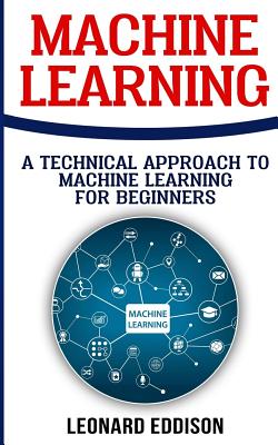 Machine Learning: A Technical Approach To Machine Learning For Beginners - Eddison, Leonard