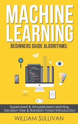 Machine learning Beginners Guide Algorithms: Supervised & Unsupervised learning, Decision Tree & Random Forest Introduction - Sullivan, William