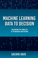 Machine Learning Data To Decision: Unlocking the Power of AI in Business and Beyond