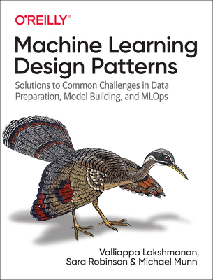 Machine Learning Design Patterns: Solutions to Common Challenges in Data Preparation, Model Building, and MLOps - Lakshmanan, Valliappa, and Robinson, Sara, and Munn, Michael
