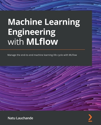 Machine Learning Engineering with MLflow: Manage the end-to-end machine learning life cycle with MLflow - Lauchande, Natu