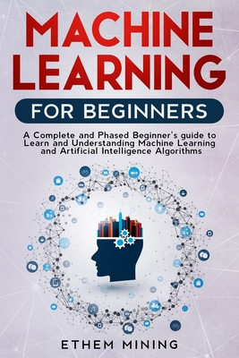 Machine Learning for Beginners: A Complete and Phased Beginner's Guide to Learning and Understanding Machine Learning and Artificial Intelligence - Mining, Ethem