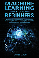 Machine Learning for Beginners: A Step-by-Step Guide to Learning and Mastering Machine Learning for Absolute Beginners with Real Examples