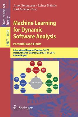 Machine Learning for Dynamic Software Analysis: Potentials and Limits: International Dagstuhl Seminar 16172, Dagstuhl Castle, Germany, April 24-27, 2016, Revised Papers - Bennaceur, Amel (Editor), and Hhnle, Reiner (Editor), and Meinke, Karl (Editor)